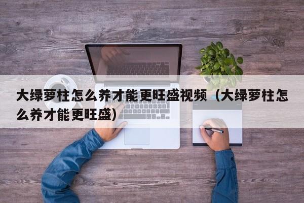 大绿萝柱怎么养才能更旺盛视频（大绿萝柱怎么养才能更旺盛） 