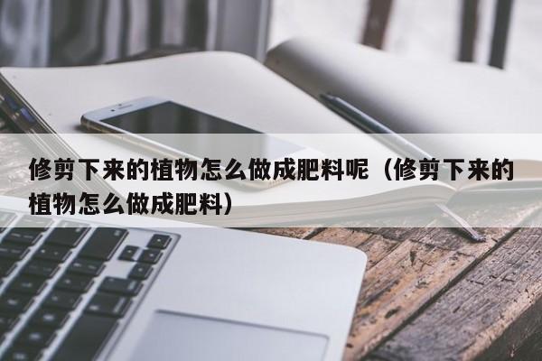 修剪下来的植物怎么做成肥料呢（修剪下来的植物怎么做成肥料） 