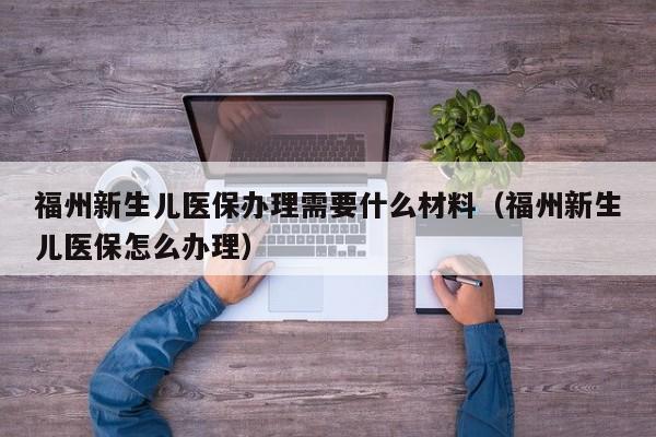 福州新生儿医保办理需要什么材料（福州新生儿医保怎么办理） 