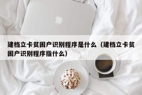 建档立卡贫困户识别程序是什么（建档立卡贫困户识别程序指什么） 