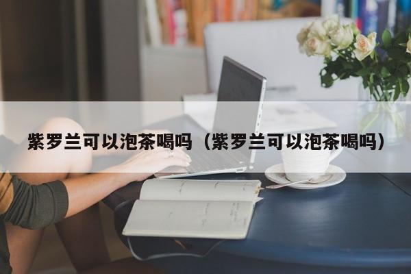 紫罗兰可以泡茶喝吗（紫罗兰可以泡茶喝吗） 