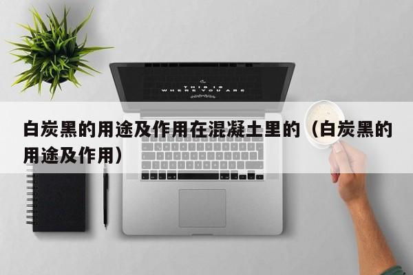 白炭黑的用途及作用在混凝土里的（白炭黑的用途及作用） 