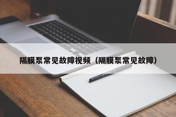 隔膜泵常见故障视频（隔膜泵常见故障） 