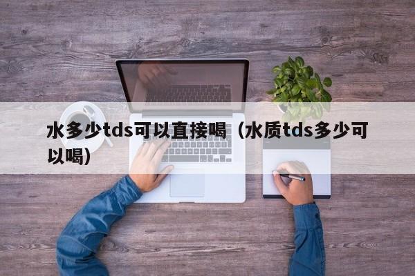 水多少tds可以直接喝（水质tds多少可以喝） 