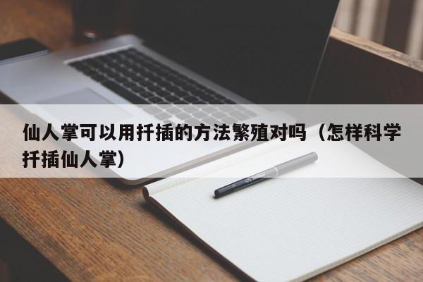 仙人掌可以用扦插的方法繁殖对吗（怎样科学扦插仙人掌） 