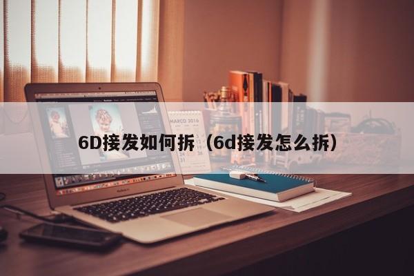 6D接发如何拆（6d接发怎么拆） 