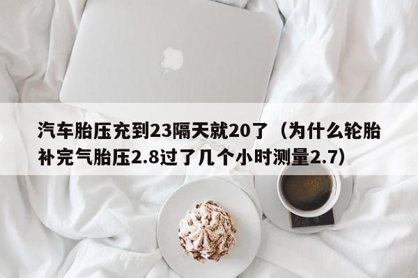 汽车胎压充到23隔天就20了（为什么轮胎补完气胎压2.8过了几个小时测量2.7） 