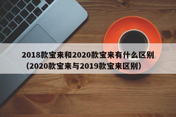 2018款宝来和2020款宝来有什么区别（2020款宝来与2019款宝来区别） 