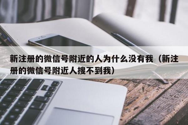 新注册的微信号附近的人为什么没有我（新注册的微信号附近人搜不到我） 