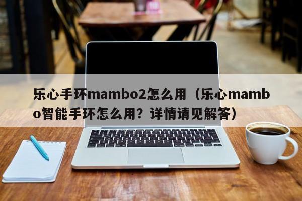 乐心手环mambo2怎么用（乐心mambo智能手环怎么用？详情请见解答） 