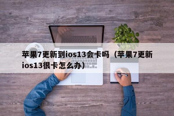 苹果7更新到ios13会卡吗（苹果7更新ios13很卡怎么办） 