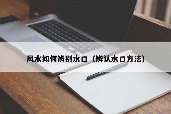 风水如何辨别水口（辨认水口方法） 