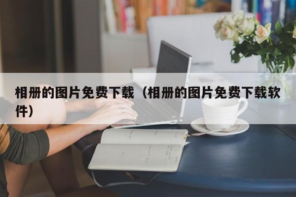 相册的图片免费下载（相册的图片免费下载软件） 