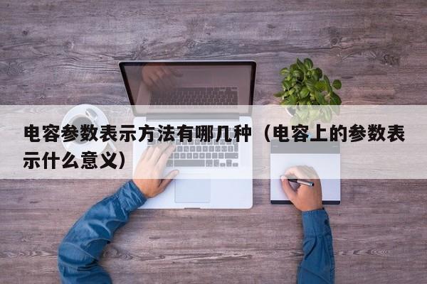 电容参数表示方法有哪几种（电容上的参数表示什么意义） 