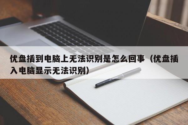 优盘插到电脑上无法识别是怎么回事（优盘插入电脑显示无法识别） 