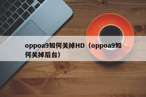 oppoa9如何关掉HD（oppoa9如何关掉后台） 