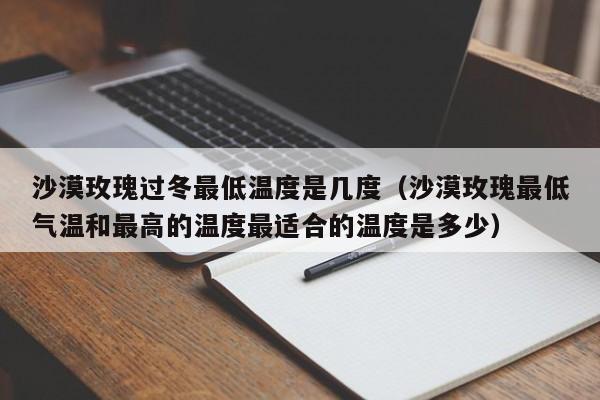 沙漠玫瑰过冬最低温度是几度（沙漠玫瑰最低气温和最高的温度最适合的温度是多少） 