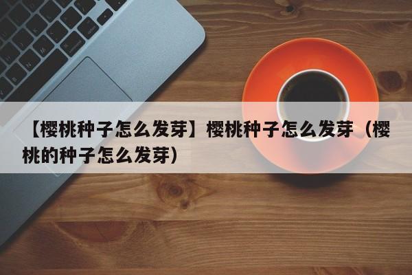 【樱桃种子怎么发芽】樱桃种子怎么发芽（樱桃的种子怎么发芽） 