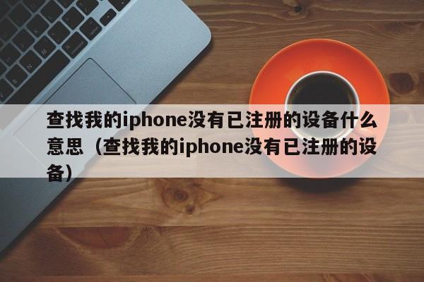 查找我的iphone没有已注册的设备什么意思（查找我的iphone没有已注册的设备） 