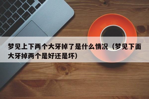 梦见上下两个大牙掉了是什么情况（梦见下面大牙掉两个是好还是坏） 