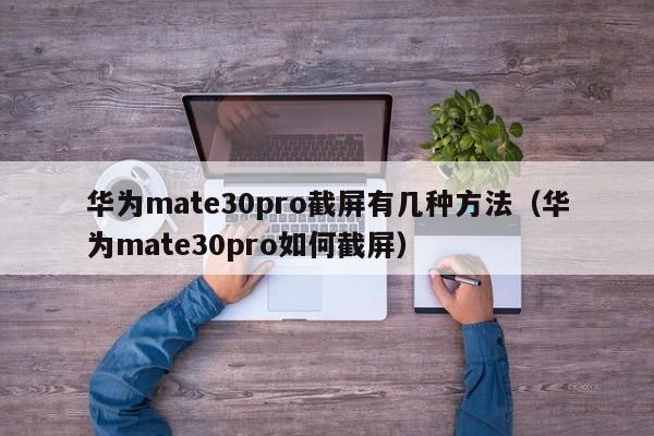 华为mate30pro截屏有几种方法（华为mate30pro如何截屏） 