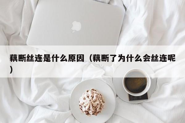 藕断丝连是什么原因（藕断了为什么会丝连呢） 