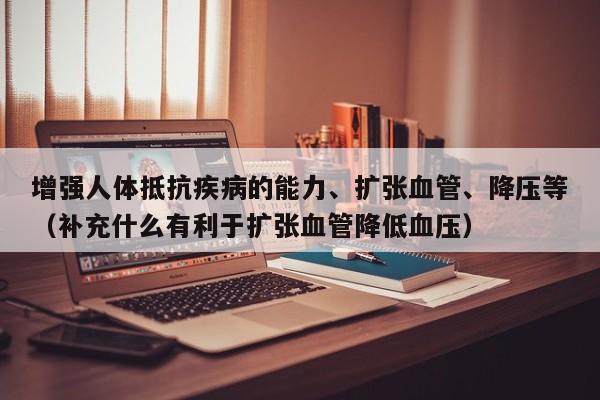 增强人体抵抗疾病的能力、扩张血管、降压等（补充什么有利于扩张血管降低血压） 