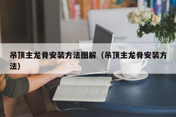 吊顶主龙骨安装方法图解（吊顶主龙骨安装方法） 