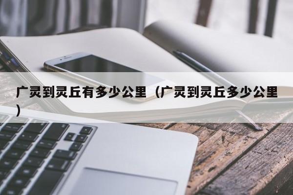 广灵到灵丘有多少公里（广灵到灵丘多少公里） 