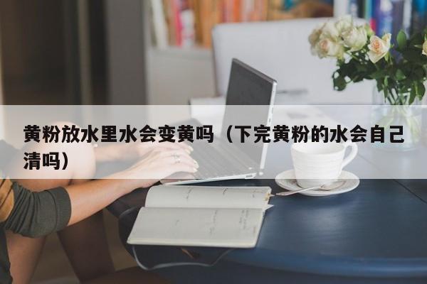 黄粉放水里水会变黄吗（下完黄粉的水会自己清吗） 