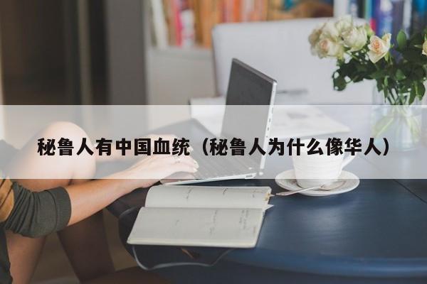 秘鲁人有中国血统（秘鲁人为什么像华人） 