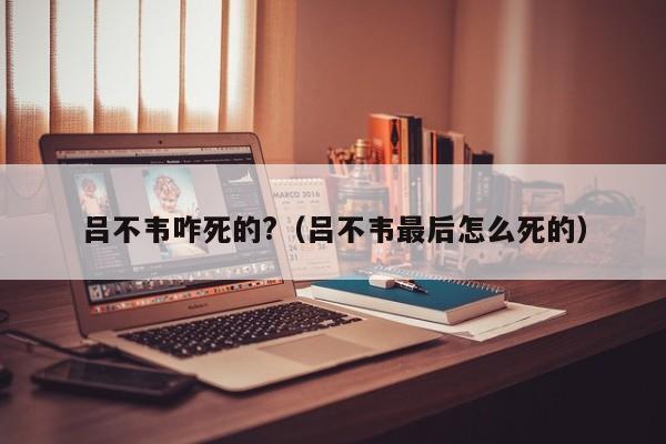 吕不韦咋死的?（吕不韦最后怎么死的） 