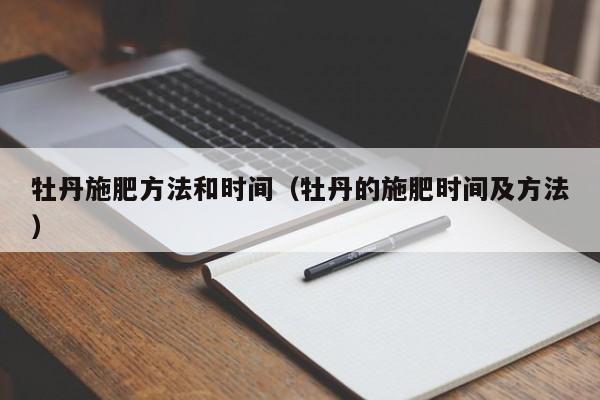 牡丹施肥方法和时间（牡丹的施肥时间及方法） 