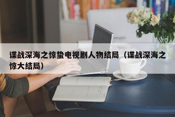 谍战深海之惊蛰电视剧人物结局（谍战深海之惊大结局） 