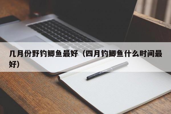 几月份野钓鲫鱼最好（四月钓鲫鱼什么时间最好） 