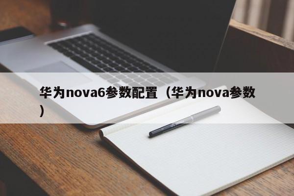 华为nova6参数配置（华为nova参数） 