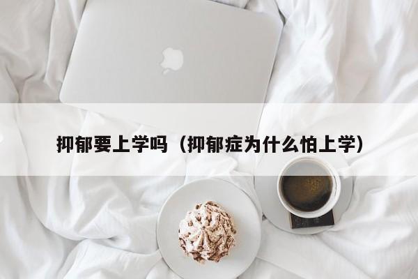 抑郁要上学吗（抑郁症为什么怕上学） 