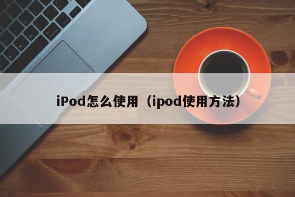 iPod怎么使用（ipod使用方法） 