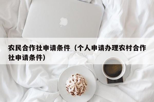 农民合作社申请条件（个人申请办理农村合作社申请条件） 