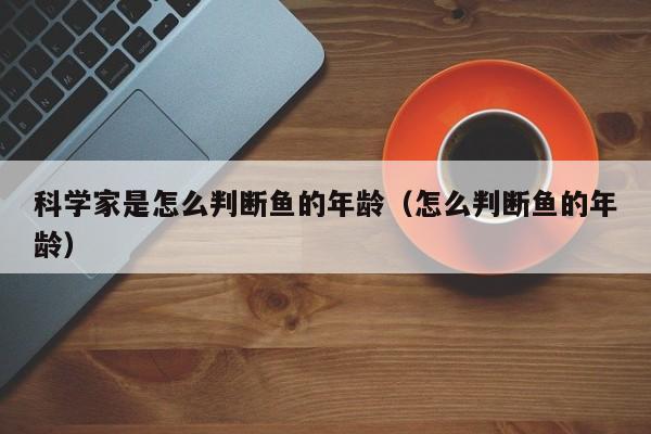 科学家是怎么判断鱼的年龄（怎么判断鱼的年龄） 