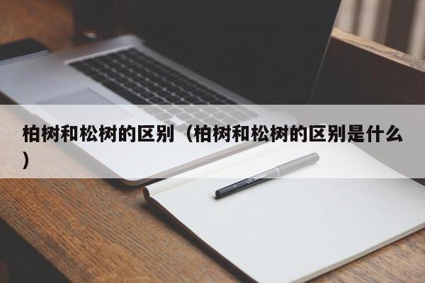 柏树和松树的区别（柏树和松树的区别是什么） 