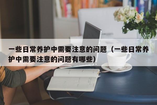 一些日常养护中需要注意的问题（一些日常养护中需要注意的问题有哪些） 