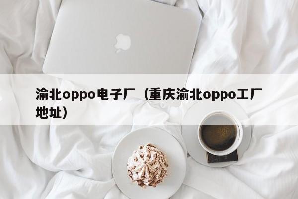 渝北oppo电子厂（重庆渝北oppo工厂地址） 