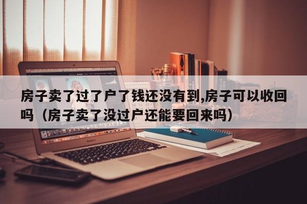 房子卖了过了户了钱还没有到,房子可以收回吗（房子卖了没过户还能要回来吗） 