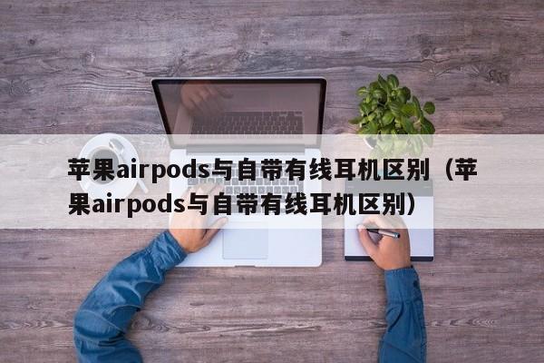 苹果airpods与自带有线耳机区别（苹果airpods与自带有线耳机区别） 