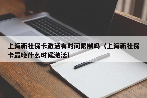 上海新社保卡激活有时间限制吗（上海新社保卡最晚什么时候激活） 