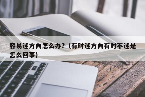 容易迷方向怎么办?（有时迷方向有时不迷是怎么回事） 