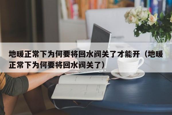 地暖正常下为何要将回水阀关了才能开（地暖正常下为何要将回水阀关了） 