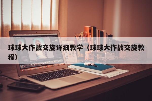 球球大作战交旋详细教学（球球大作战交旋教程） 