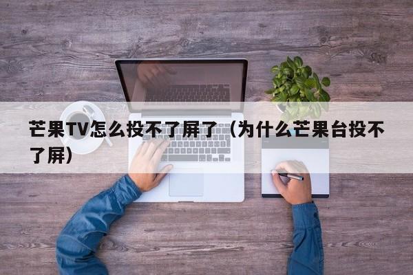 芒果TV怎么投不了屏了（为什么芒果台投不了屏） 